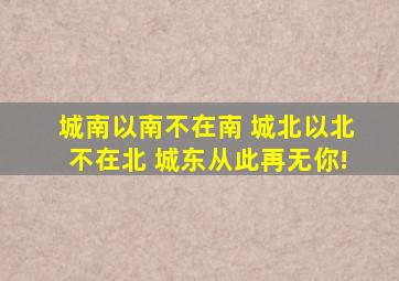 城南以南不在南 城北以北不在北 城东从此再无你!